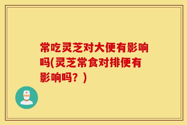 常吃灵芝对大便有影响吗(灵芝常食对排便有影响吗？)