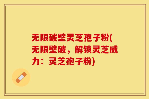 无限破壁灵芝孢子粉(无限壁破，解锁灵芝威力：灵芝孢子粉)