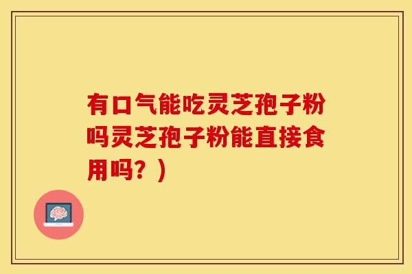 有口气能吃灵芝孢子粉吗灵芝孢子粉能直接食用吗？)
