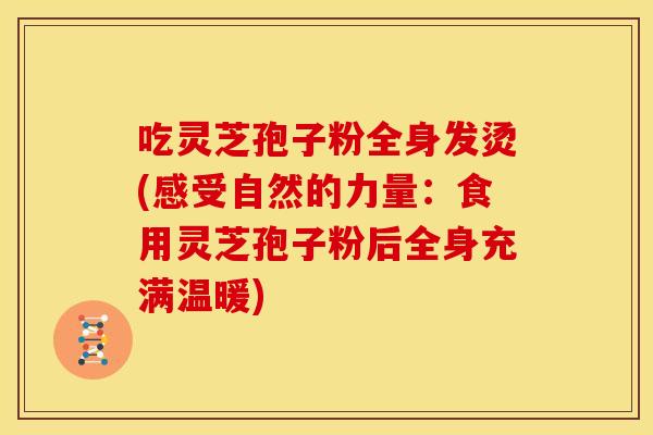 吃灵芝孢子粉全身发烫(感受自然的力量：食用灵芝孢子粉后全身充满温暖)