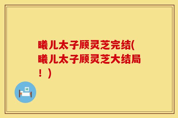 曦儿太子顾灵芝完结(曦儿太子顾灵芝大结局！)