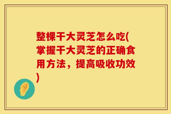 整棵干大灵芝怎么吃(掌握干大灵芝的正确食用方法，提高吸收功效)
