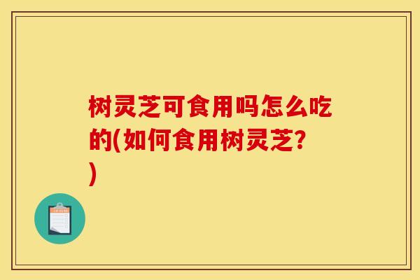 树灵芝可食用吗怎么吃的(如何食用树灵芝？)