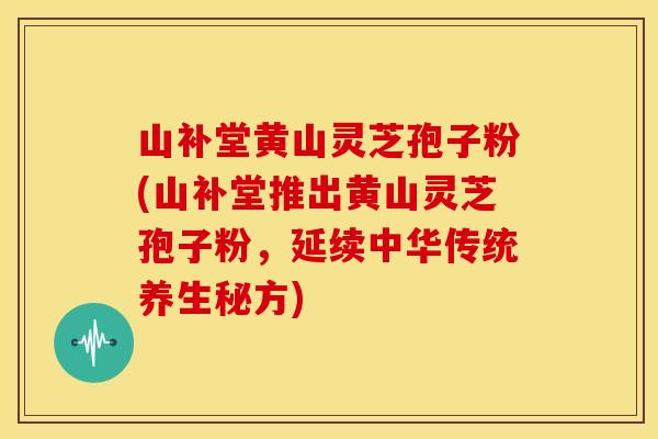山补堂黄山灵芝孢子粉(山补堂推出黄山灵芝孢子粉，延续中华传统养生秘方)
