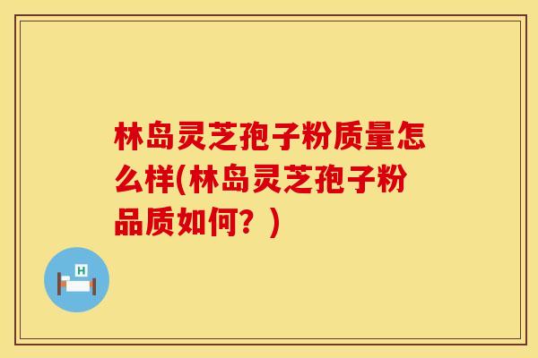林岛灵芝孢子粉质量怎么样(林岛灵芝孢子粉品质如何？)