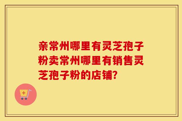 亲常州哪里有灵芝孢子粉卖常州哪里有销售灵芝孢子粉的店铺？