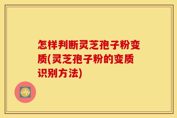 怎样判断灵芝孢子粉变质(灵芝孢子粉的变质识别方法)