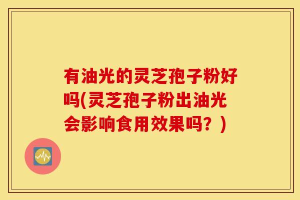 有油光的灵芝孢子粉好吗(灵芝孢子粉出油光会影响食用效果吗?) 有油光的灵芝孢子粉好吗(灵芝孢子粉出油光会影响食用效果吗?)