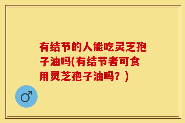 有结节的人能吃灵芝孢子油吗(有结节者可食用灵芝孢子油吗？)