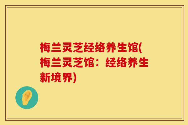 梅兰灵芝经络养生馆(梅兰灵芝馆：经络养生新境界)