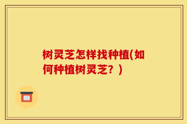 树灵芝怎样找种植(如何种植树灵芝？)