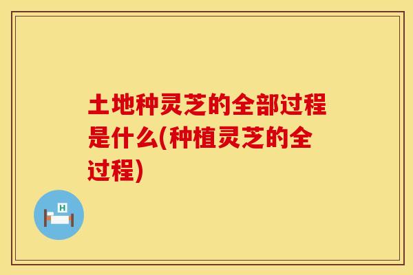 土地种灵芝的全部过程是什么(种植灵芝的全过程) 土地种灵芝的全部过程是什么(种植灵芝的全过程)