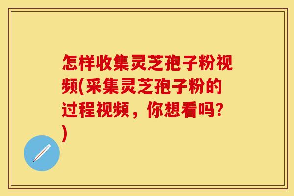 怎样收集灵芝孢子粉视频(采集灵芝孢子粉的过程视频，你想看吗？)