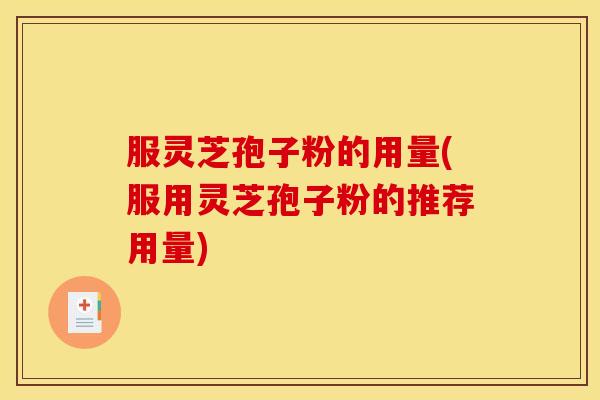 服灵芝孢子粉的用量(服用灵芝孢子粉的推荐用量)