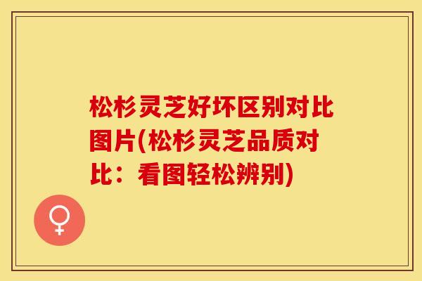 松杉灵芝好坏区别对比图片(松杉灵芝品质对比：看图轻松辨别)