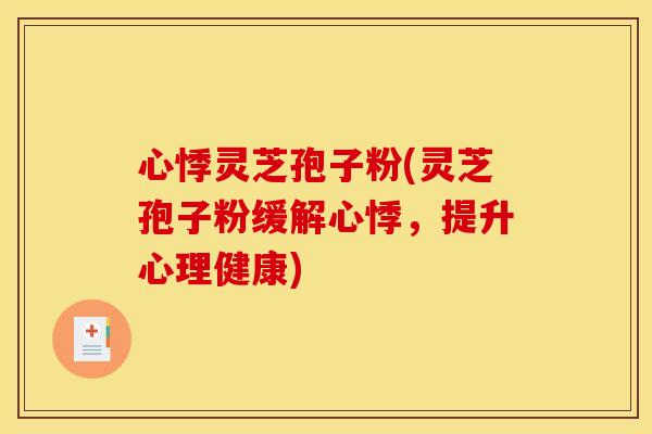 心悸灵芝孢子粉(灵芝孢子粉缓解心悸,提升心理健康) 心悸灵芝孢子粉(灵芝孢子粉缓解心悸,提升心理健康)