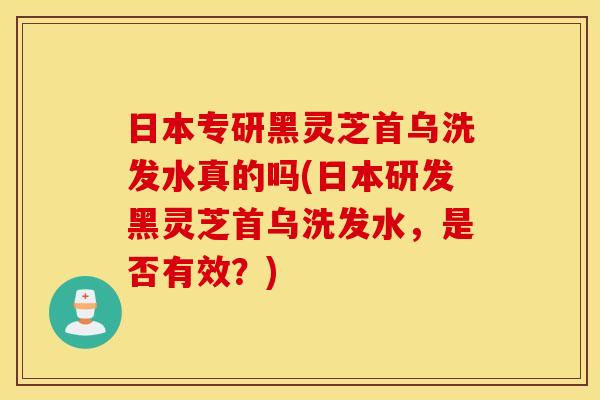 日本专研黑灵芝首乌洗发水真的吗(日本研发黑灵芝首乌洗发水，是否有效？)