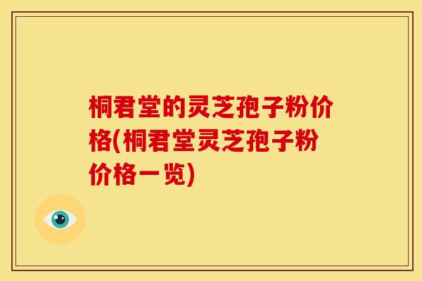 桐君堂的灵芝孢子粉价格(桐君堂灵芝孢子粉价格一览) 桐君堂的灵芝孢子粉价格(桐君堂灵芝孢子粉价格一览)