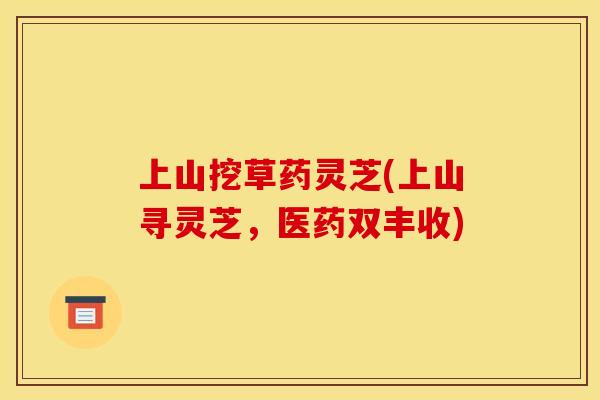 上山挖草药灵芝(上山寻灵芝，医药双丰收)