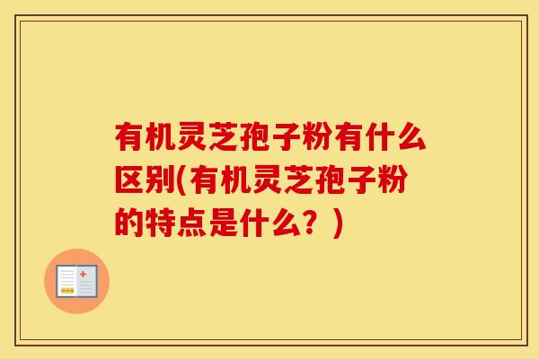 有机灵芝孢子粉有什么区别(有机灵芝孢子粉的特点是什么？)
