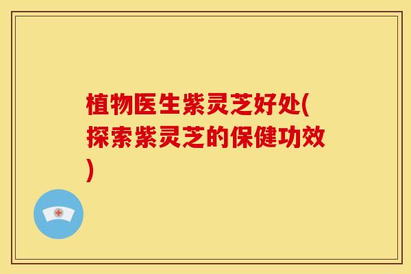 植物医生紫灵芝好处(探索紫灵芝的保健功效)