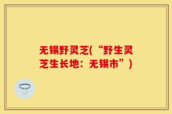 无锡野灵芝(“野生灵芝生长地:无锡市”) 无锡野灵芝(“野生灵芝生长地:无锡市”)