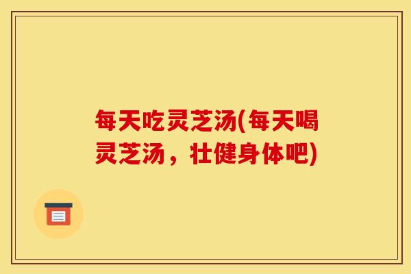 每天吃灵芝汤(每天喝灵芝汤，壮健身体吧)