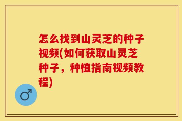 怎么找到山灵芝的种子视频(如何获取山灵芝种子,种植指南视频教程) 怎么找到山灵芝的种子视频(如何获取山灵芝种子,种植指南视频教程)