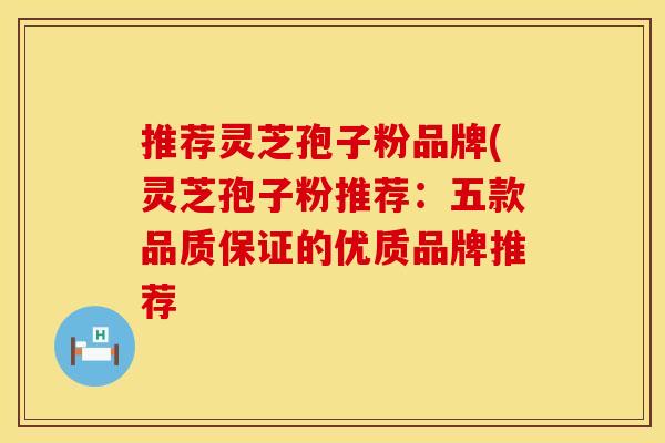 推荐灵芝孢子粉品牌(灵芝孢子粉推荐:五款品质保证的优质品牌推荐 推荐灵芝孢子粉品牌(灵芝孢子粉推荐:五款品质保证的优质品牌推荐