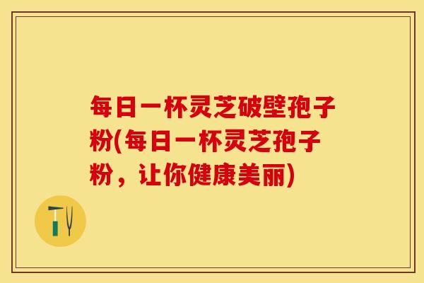 每日一杯灵芝破壁孢子粉(每日一杯灵芝孢子粉,让你健康美丽) 每日一杯灵芝破壁孢子粉(每日一杯灵芝孢子粉,让你健康美丽)