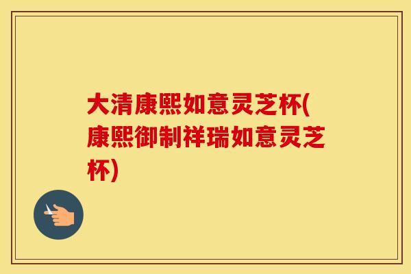 大清康熙如意灵芝杯(康熙御制祥瑞如意灵芝杯) 大清康熙如意灵芝杯(康熙御制祥瑞如意灵芝杯)