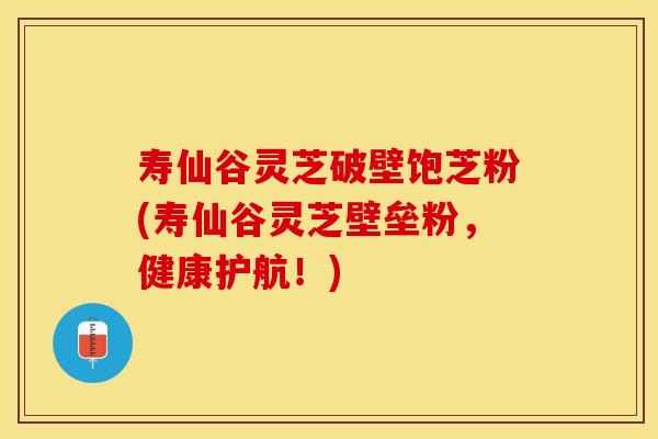 寿仙谷灵芝破壁饱芝粉(寿仙谷灵芝壁垒粉,健康护航!) 寿仙谷灵芝破壁饱芝粉(寿仙谷灵芝壁垒粉,健康护航!)