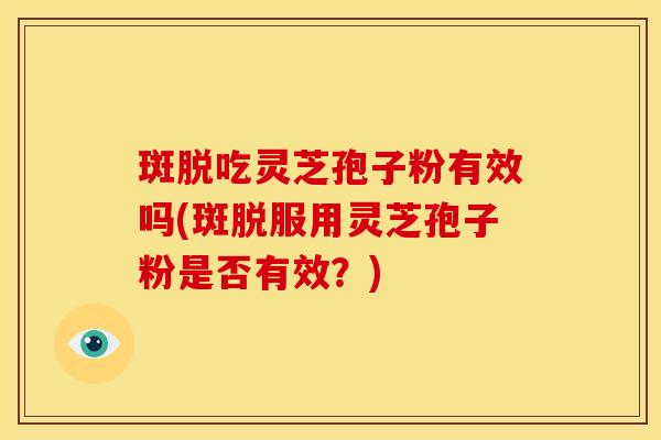 斑脱吃灵芝孢子粉有效吗(斑脱服用灵芝孢子粉是否有效？)