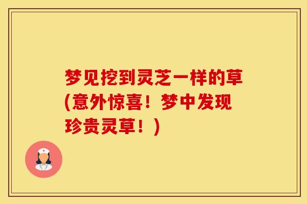 梦见挖到灵芝一样的草(意外惊喜！梦中发现珍贵灵草！)