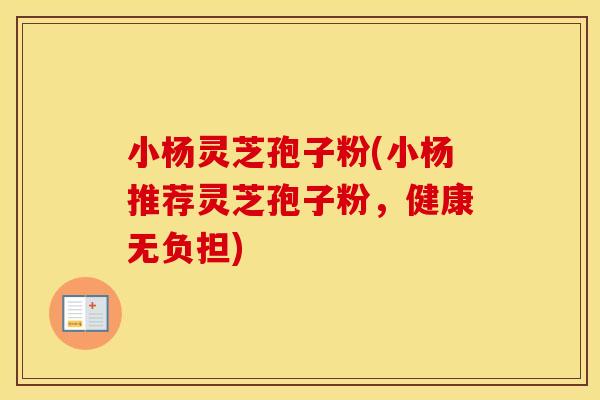 小杨灵芝孢子粉(小杨推荐灵芝孢子粉，健康无负担)