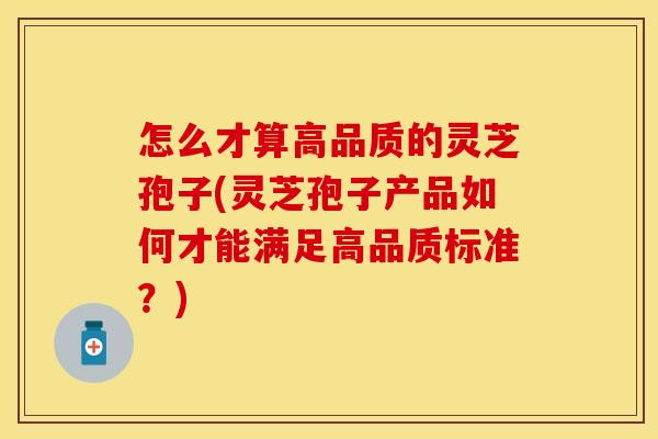 怎么才算高品质的灵芝孢子(灵芝孢子产品如何才能满足高品质标准?) 怎么才算高品质的灵芝孢子(灵芝孢子产品如何才能满足高品质标准?)