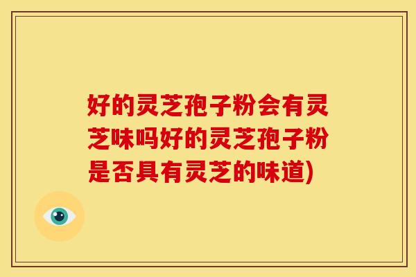 好的灵芝孢子粉会有灵芝味吗好的灵芝孢子粉是否具有灵芝的味道) 好的灵芝孢子粉会有灵芝味吗好的灵芝孢子粉是否具有灵芝的味道)