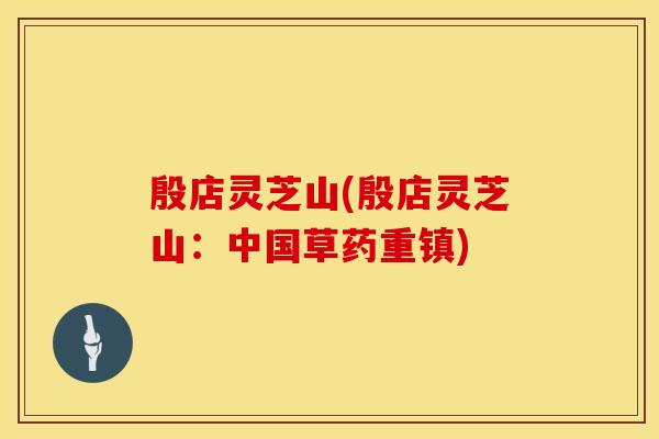殷店灵芝山(殷店灵芝山:中国草药重镇) 殷店灵芝山(殷店灵芝山:中国草药重镇)
