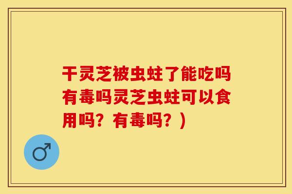 干灵芝被虫蛀了能吃吗有毒吗灵芝虫蛀可以食用吗?有毒吗?) 干灵芝被虫蛀了能吃吗有毒吗灵芝虫蛀可以食用吗?有毒吗?)