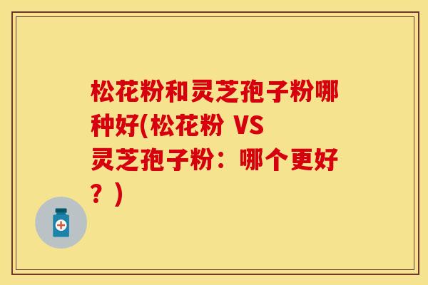松花粉和灵芝孢子粉哪种好(松花粉 VS 灵芝孢子粉：哪个更好？)