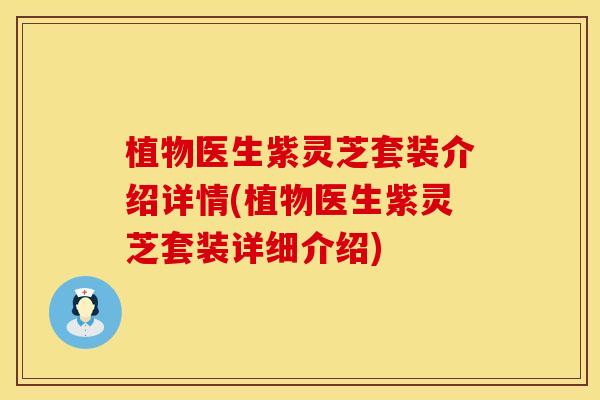 植物医生紫灵芝套装介绍详情(植物医生紫灵芝套装详细介绍) 植物医生紫灵芝套装介绍详情(植物医生紫灵芝套装详细介绍)