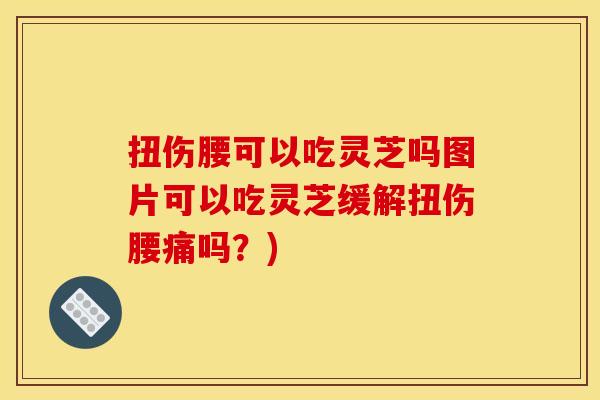 扭伤腰可以吃灵芝吗图片可以吃灵芝缓解扭伤腰痛吗？)