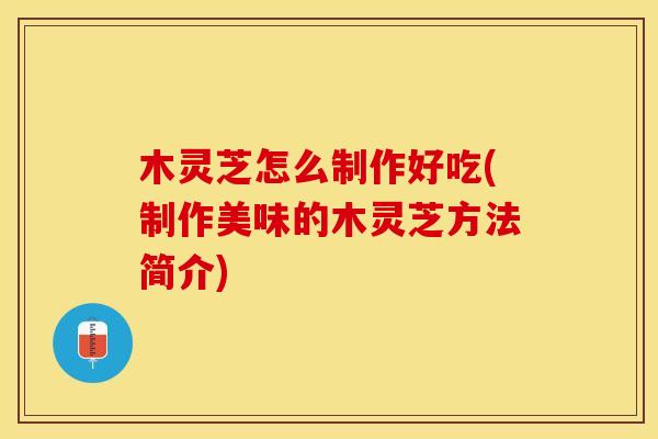 木灵芝怎么制作好吃(制作美味的木灵芝方法简介) 木灵芝怎么制作好吃(制作美味的木灵芝方法简介)