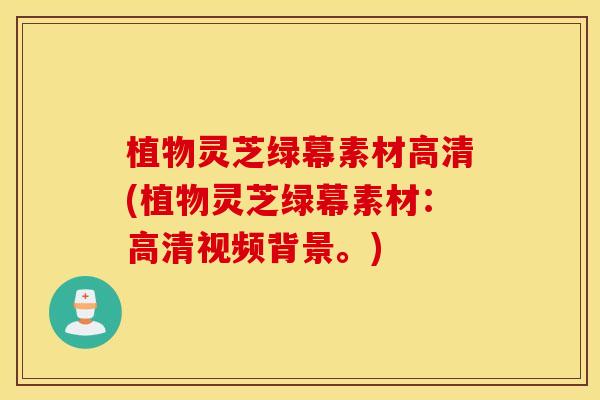 植物灵芝绿幕素材高清(植物灵芝绿幕素材：高清视频背景。)