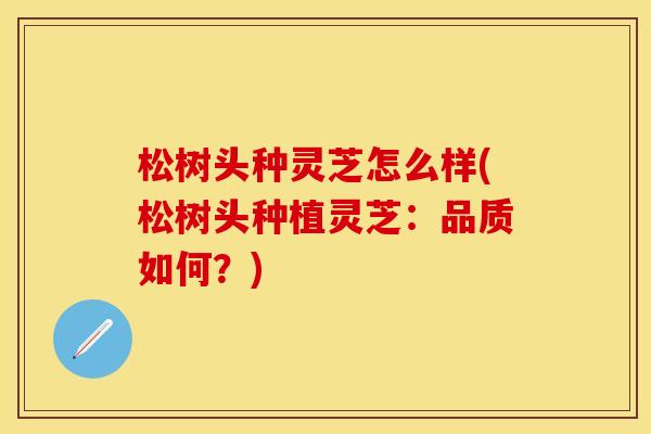 松树头种灵芝怎么样(松树头种植灵芝:品质如何?) 松树头种灵芝怎么样(松树头种植灵芝:品质如何?)