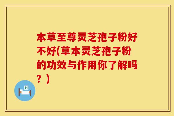 本草至尊灵芝孢子粉好不好(草本灵芝孢子粉的功效与作用你了解吗?) 本草至尊灵芝孢子粉好不好(草本灵芝孢子粉的功效与作用你了解吗?)
