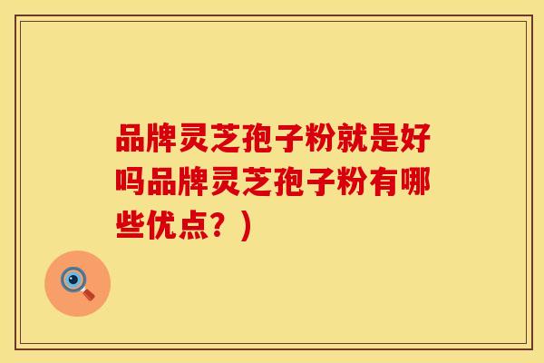 品牌灵芝孢子粉就是好吗品牌灵芝孢子粉有哪些优点?) 品牌灵芝孢子粉就是好吗品牌灵芝孢子粉有哪些优点?)