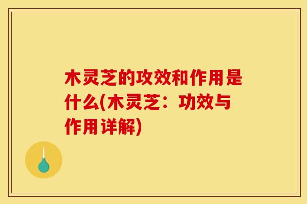 木灵芝的攻效和作用是什么(木灵芝：功效与作用详解)