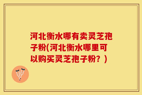 河北衡水哪有卖灵芝孢子粉(河北衡水哪里可以购买灵芝孢子粉？)
