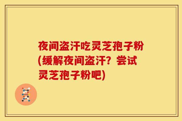夜间盗汗吃灵芝孢子粉(缓解夜间盗汗?尝试灵芝孢子粉吧) 夜间盗汗吃灵芝孢子粉(缓解夜间盗汗?尝试灵芝孢子粉吧)